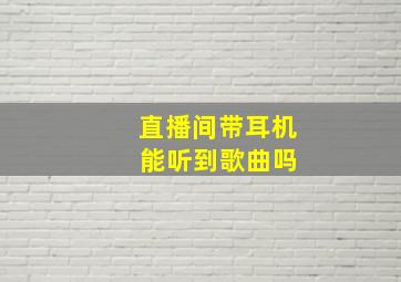 直播间带耳机 能听到歌曲吗